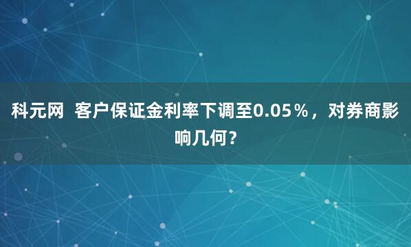 科元网  客户保证金利率下调至0.05％，对券商影响几何？