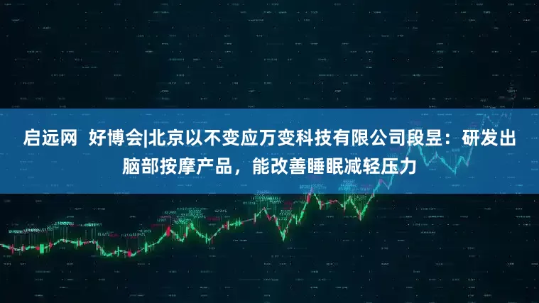 启远网  好博会|北京以不变应万变科技有限公司段昱：研发出脑部按摩产品，能改善睡眠减轻压力