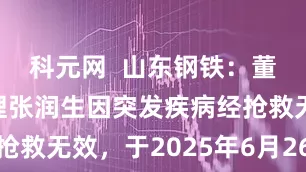 科元网  山东钢铁：董事、总经理张润生因突发疾病经抢救无效，于2025年6月26日逝世