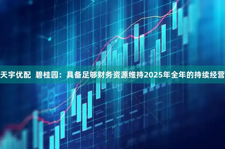天宇优配  碧桂园：具备足够财务资源维持2025年全年的持续经营