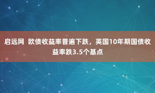 启远网  欧债收益率普遍下跌，英国10年期国债收益率跌3.5个基点