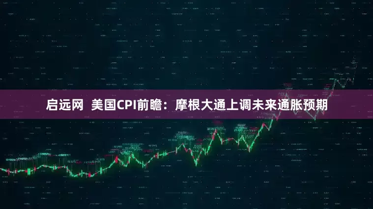 启远网  美国CPI前瞻：摩根大通上调未来通胀预期
