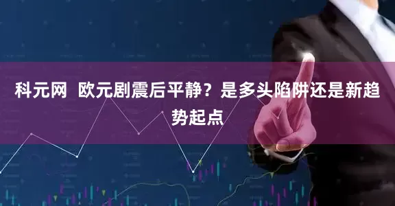科元网  欧元剧震后平静？是多头陷阱还是新趋势起点