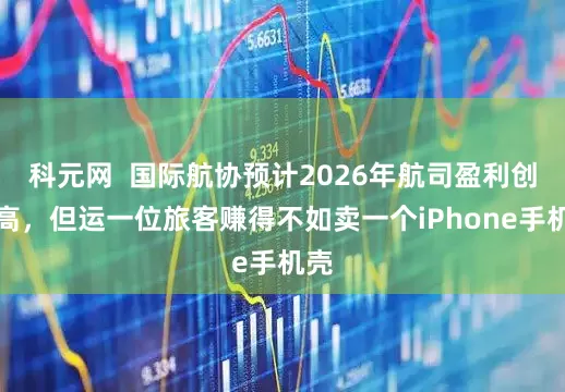 科元网  国际航协预计2026年航司盈利创新高，但运一位旅客赚得不如卖一个iPhone手机壳